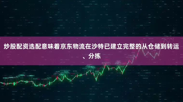 炒股配资选配意味着京东物流在沙特已建立完整的从仓储到转运、分拣