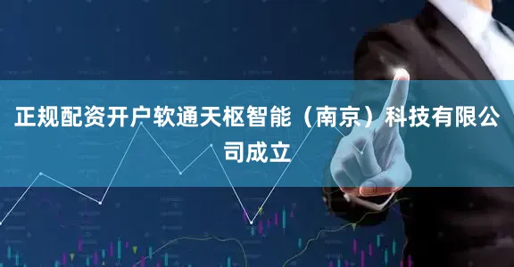正规配资开户软通天枢智能（南京）科技有限公司成立