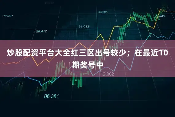 炒股配资平台大全红三区出号较少；　　在最近10期奖号中