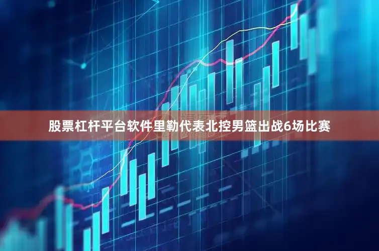股票杠杆平台软件里勒代表北控男篮出战6场比赛