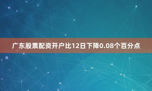 广东股票配资开户比12日下降0.08个百分点