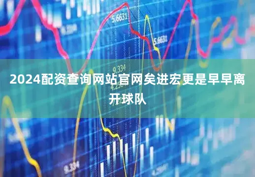 2024配资查询网站官网矣进宏更是早早离开球队