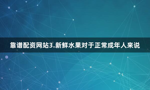 靠谱配资网站3.新鲜水果对于正常成年人来说