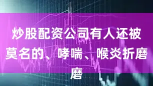 炒股配资公司有人还被莫名的、哮喘、喉炎折磨