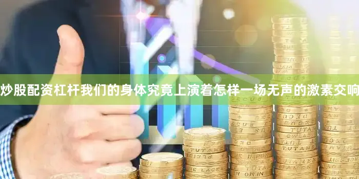 炒股配资杠杆我们的身体究竟上演着怎样一场无声的激素交响