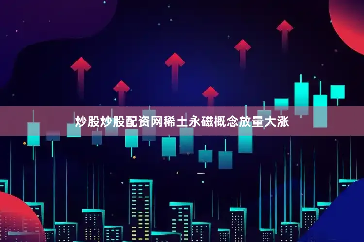 炒股炒股配资网稀土永磁概念放量大涨