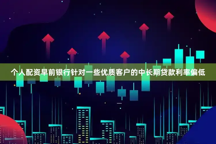 个人配资早前银行针对一些优质客户的中长期贷款利率偏低