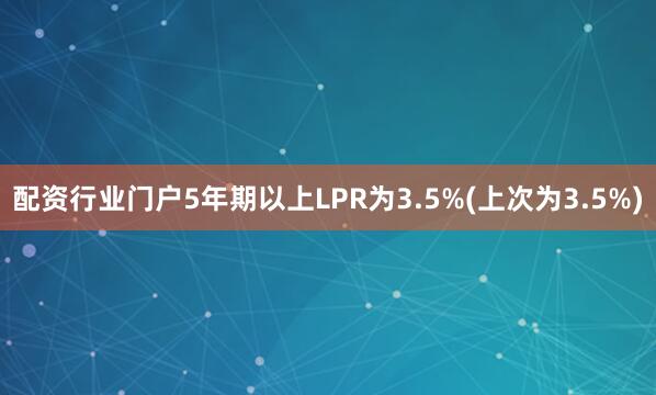配资行业门户5年期以上LPR为3.5%(上次为3.5%)