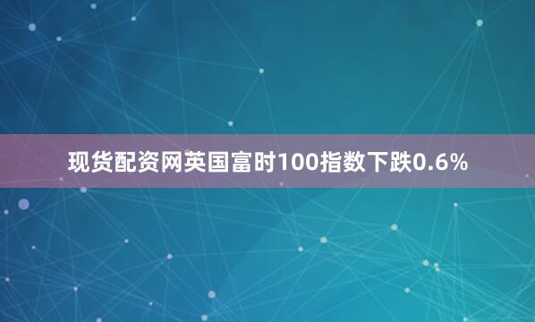 现货配资网　　英国富时100指数下跌0.6%