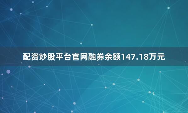 配资炒股平台官网融券余额147.18万元