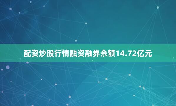 配资炒股行情融资融券余额14.72亿元