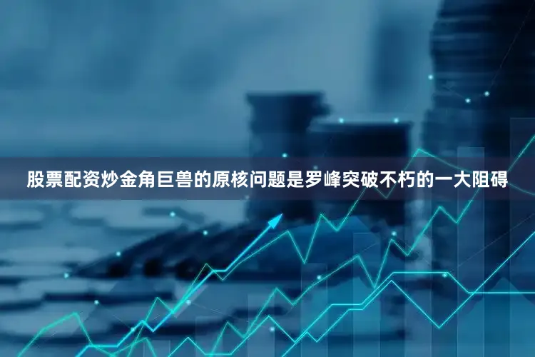 股票配资炒金角巨兽的原核问题是罗峰突破不朽的一大阻碍