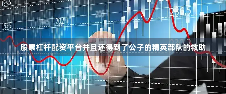 股票杠杆配资平台并且还得到了公子的精英部队的救助