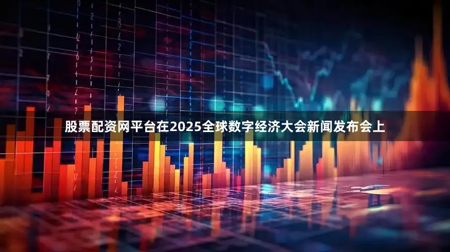 股票配资网平台在2025全球数字经济大会新闻发布会上