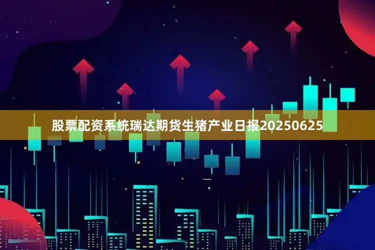 股票配资系统瑞达期货生猪产业日报20250625