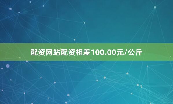 配资网站配资相差100.00元/公斤