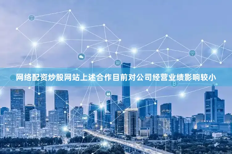 网络配资炒股网站上述合作目前对公司经营业绩影响较小