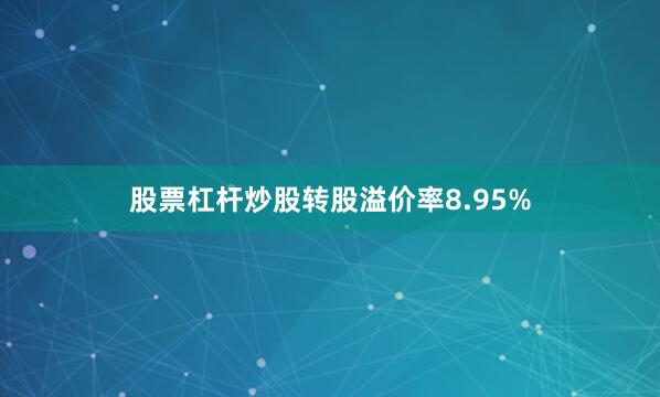 股票杠杆炒股转股溢价率8.95%