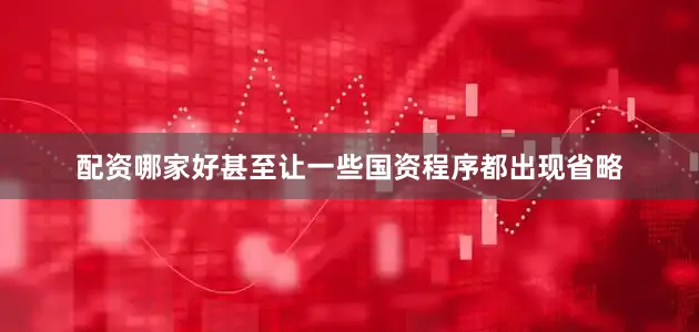 配资哪家好甚至让一些国资程序都出现省略