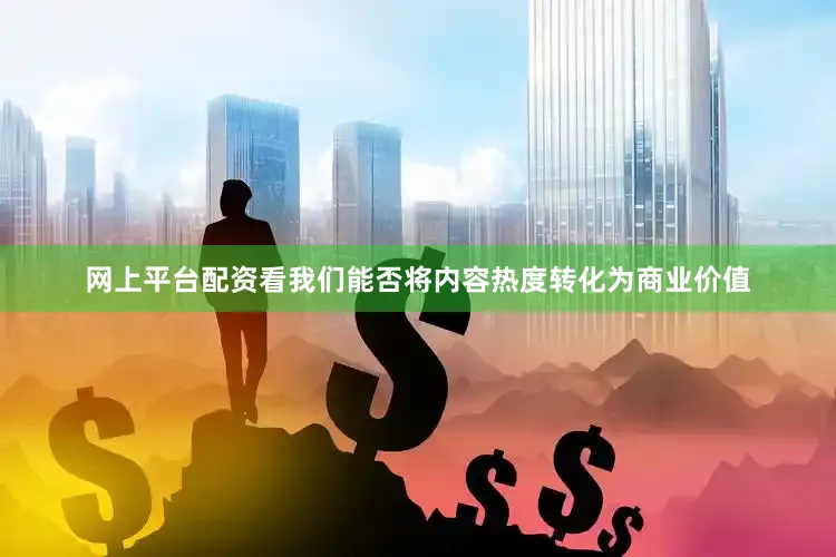 网上平台配资看我们能否将内容热度转化为商业价值