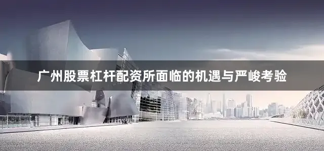 广州股票杠杆配资所面临的机遇与严峻考验