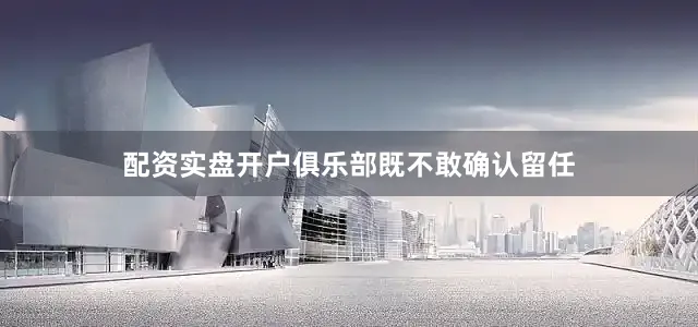 配资实盘开户俱乐部既不敢确认留任