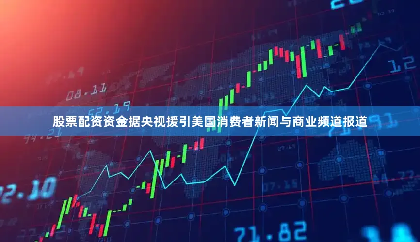股票配资资金　　据央视援引美国消费者新闻与商业频道报道