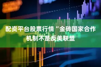 配资平台股票行情“金砖国家合作机制不是反美联盟