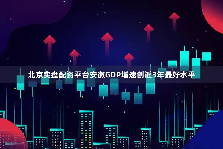 北京实盘配资平台安徽GDP增速创近3年最好水平