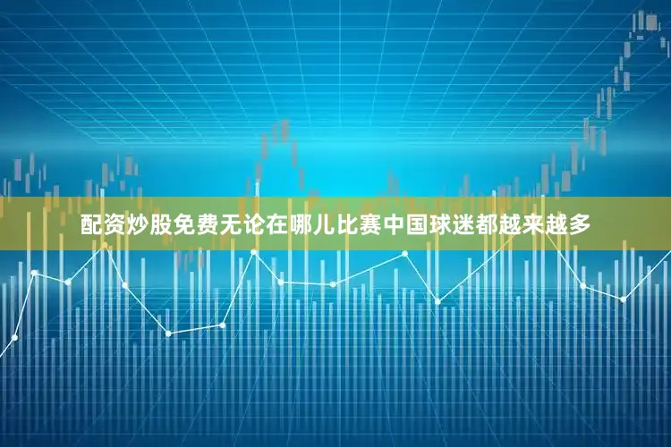 配资炒股免费无论在哪儿比赛中国球迷都越来越多