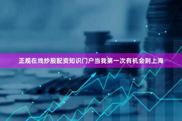 正规在线炒股配资知识门户当我第一次有机会到上海