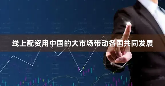 线上配资用中国的大市场带动各国共同发展