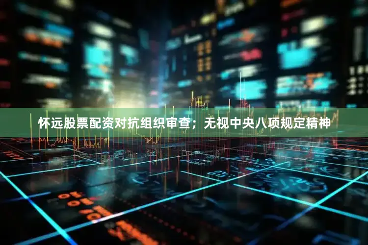 怀远股票配资对抗组织审查；无视中央八项规定精神