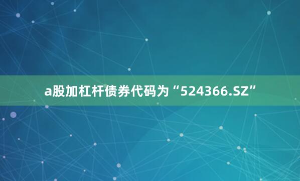 a股加杠杆债券代码为“524366.SZ”