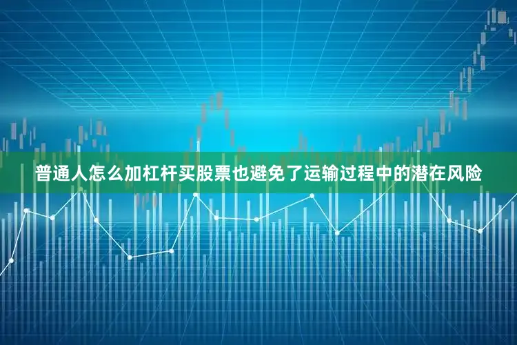 普通人怎么加杠杆买股票也避免了运输过程中的潜在风险