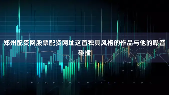 郑州配资网股票配资网址这首独具风格的作品与他的嗓音碰撞