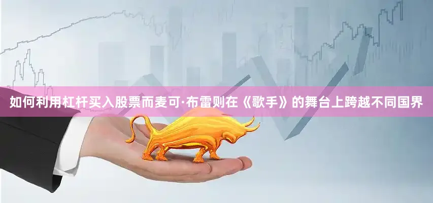 如何利用杠杆买入股票而麦可·布雷则在《歌手》的舞台上跨越不同国界