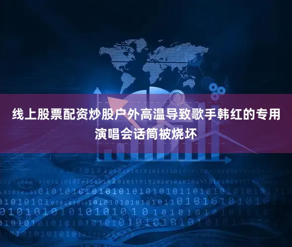线上股票配资炒股户外高温导致歌手韩红的专用演唱会话筒被烧坏