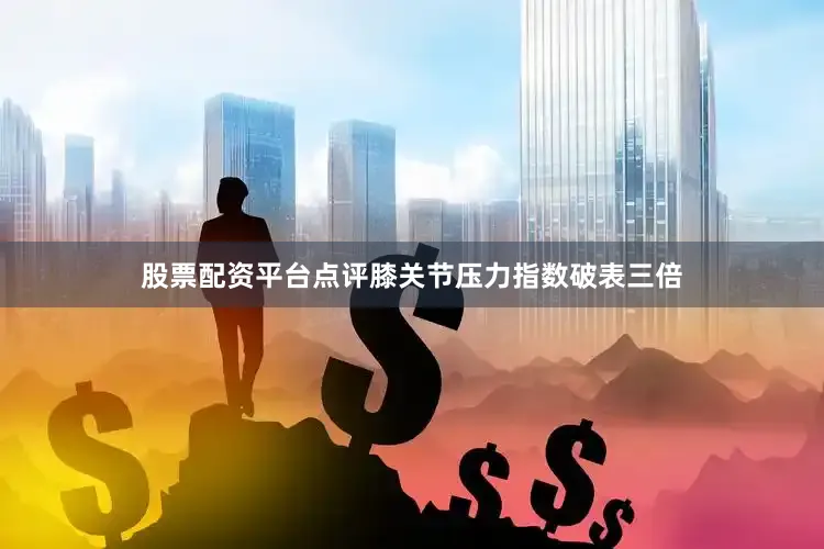 股票配资平台点评膝关节压力指数破表三倍