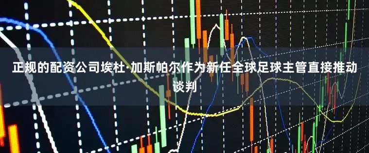 正规的配资公司埃杜·加斯帕尔作为新任全球足球主管直接推动谈判