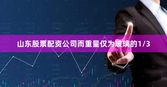 山东股票配资公司而重量仅为玻璃的1/3