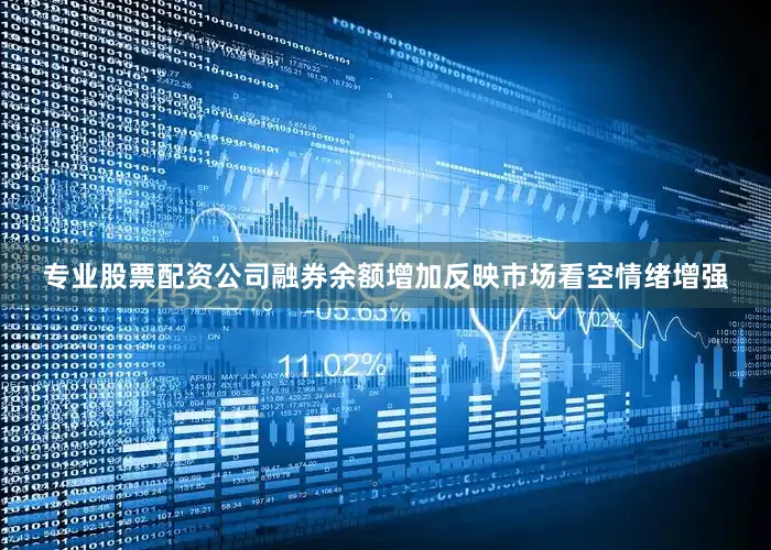 专业股票配资公司融券余额增加反映市场看空情绪增强