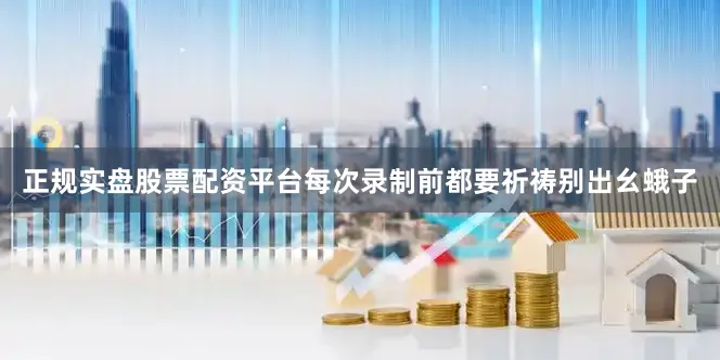 正规实盘股票配资平台每次录制前都要祈祷别出幺蛾子