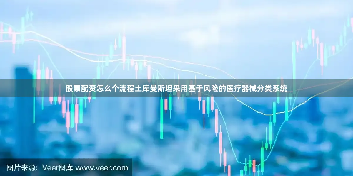 股票配资怎么个流程土库曼斯坦采用基于风险的医疗器械分类系统