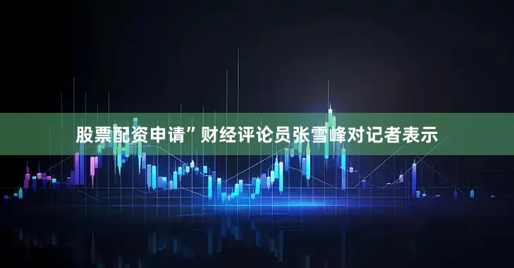 股票配资申请”财经评论员张雪峰对记者表示