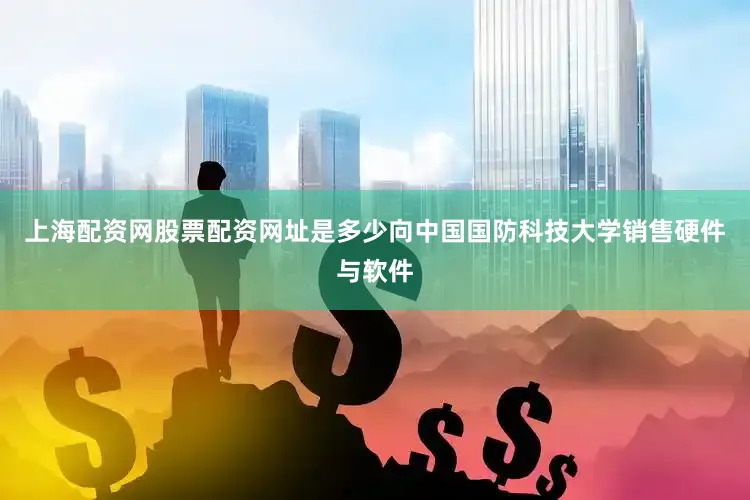 上海配资网股票配资网址是多少向中国国防科技大学销售硬件与软件