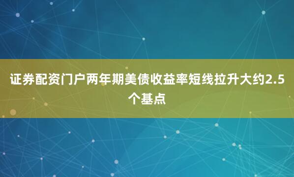 证券配资门户两年期美债收益率短线拉升大约2.5个基点