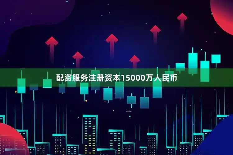 配资服务注册资本15000万人民币