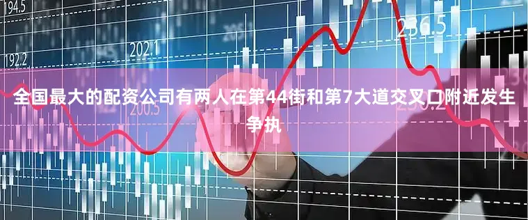 全国最大的配资公司有两人在第44街和第7大道交叉口附近发生争执