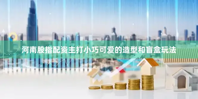 河南股指配资主打小巧可爱的造型和盲盒玩法
